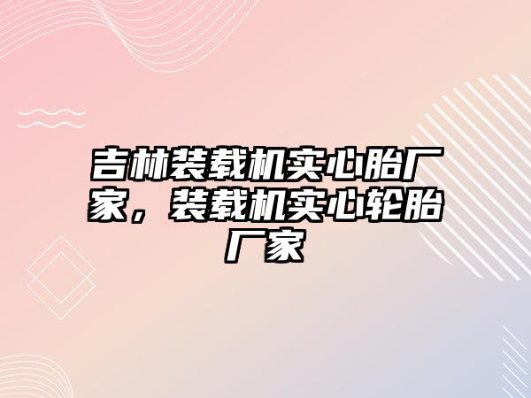 吉林裝載機實心胎廠家，裝載機實心輪胎廠家