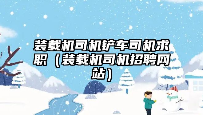 裝載機司機鏟車司機求職（裝載機司機招聘網(wǎng)站）