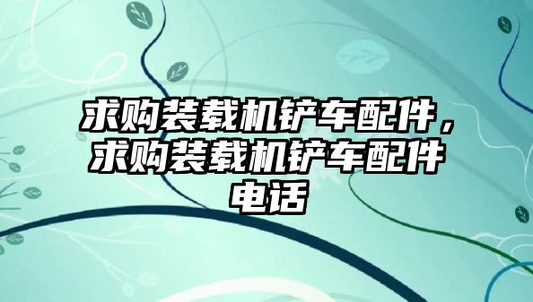 求購(gòu)裝載機(jī)鏟車配件，求購(gòu)裝載機(jī)鏟車配件電話