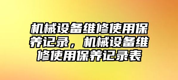 機械設備維修使用保養(yǎng)記錄，機械設備維修使用保養(yǎng)記錄表