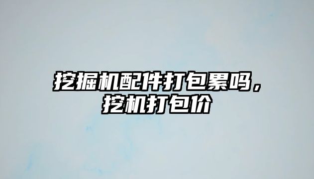 挖掘機配件打包累嗎，挖機打包價