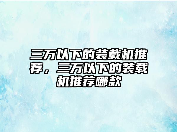 三萬以下的裝載機推薦，三萬以下的裝載機推薦哪款