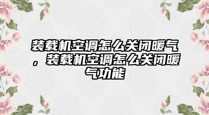 裝載機(jī)空調(diào)怎么關(guān)閉暖氣，裝載機(jī)空調(diào)怎么關(guān)閉暖氣功能