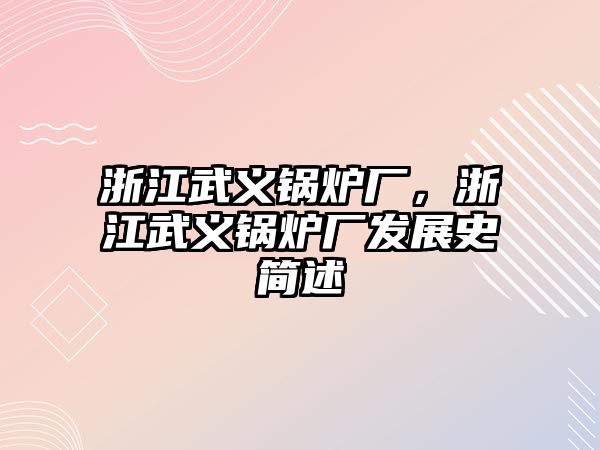 浙江武義鍋爐廠，浙江武義鍋爐廠發(fā)展史簡(jiǎn)述