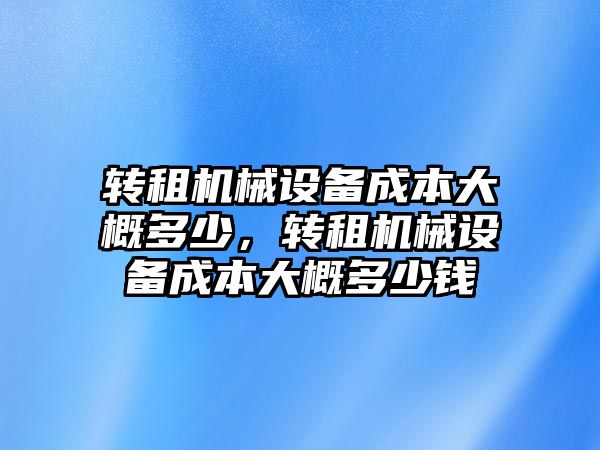 轉租機械設備成本大概多少，轉租機械設備成本大概多少錢