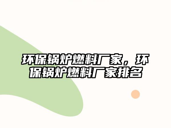 環(huán)保鍋爐燃料廠家，環(huán)保鍋爐燃料廠家排名