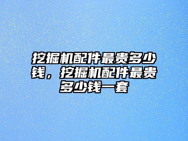 挖掘機配件最貴多少錢，挖掘機配件最貴多少錢一套