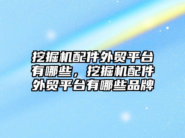 挖掘機配件外貿(mào)平臺有哪些，挖掘機配件外貿(mào)平臺有哪些品牌