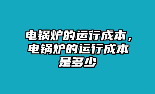 電鍋爐的運(yùn)行成本，電鍋爐的運(yùn)行成本是多少