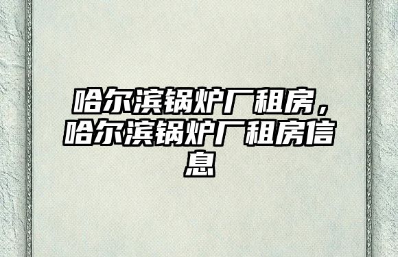 哈爾濱鍋爐廠租房，哈爾濱鍋爐廠租房信息