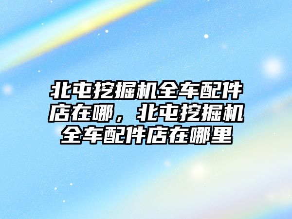 北屯挖掘機(jī)全車配件店在哪，北屯挖掘機(jī)全車配件店在哪里