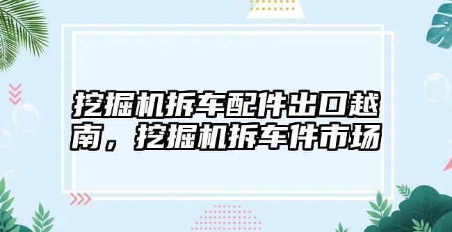 挖掘機拆車配件出口越南，挖掘機拆車件市場