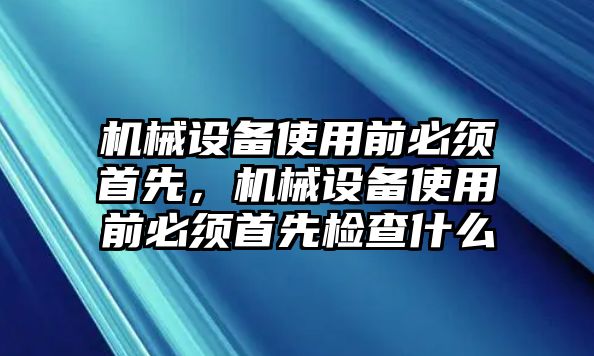 機械設備使用前必須首先，機械設備使用前必須首先檢查什么