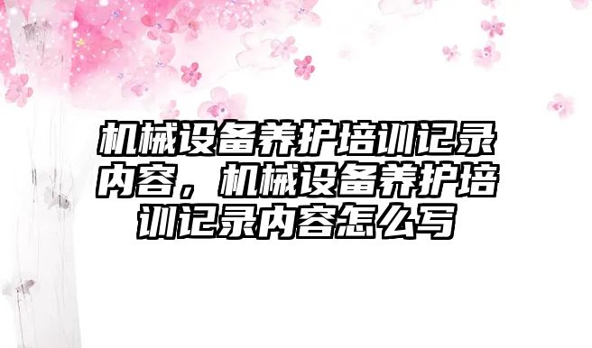 機械設備養(yǎng)護培訓記錄內(nèi)容，機械設備養(yǎng)護培訓記錄內(nèi)容怎么寫