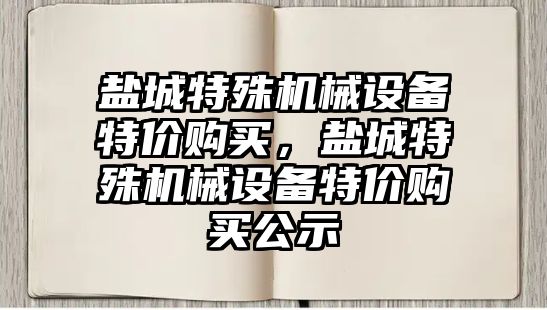 鹽城特殊機械設(shè)備特價購買，鹽城特殊機械設(shè)備特價購買公示