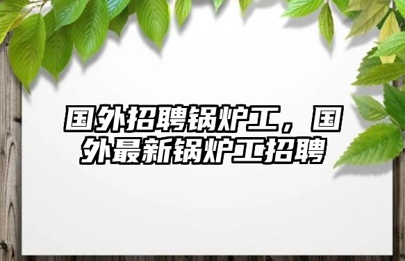 國外招聘鍋爐工，國外最新鍋爐工招聘