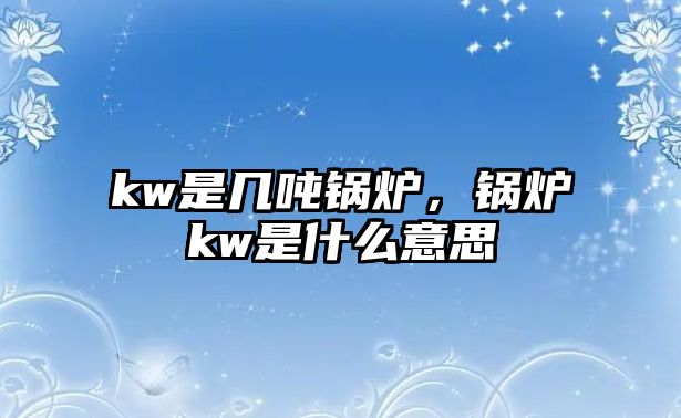 kw是幾噸鍋爐，鍋爐kw是什么意思