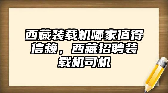 西藏裝載機(jī)哪家值得信賴，西藏招聘裝載機(jī)司機(jī)