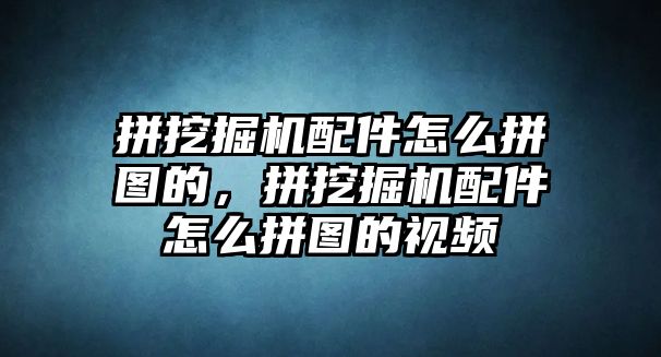 拼挖掘機(jī)配件怎么拼圖的，拼挖掘機(jī)配件怎么拼圖的視頻