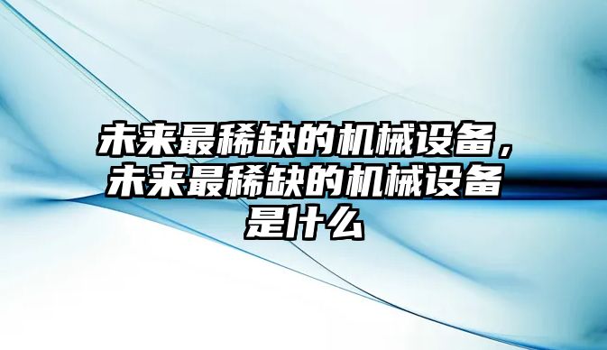 未來最稀缺的機(jī)械設(shè)備，未來最稀缺的機(jī)械設(shè)備是什么