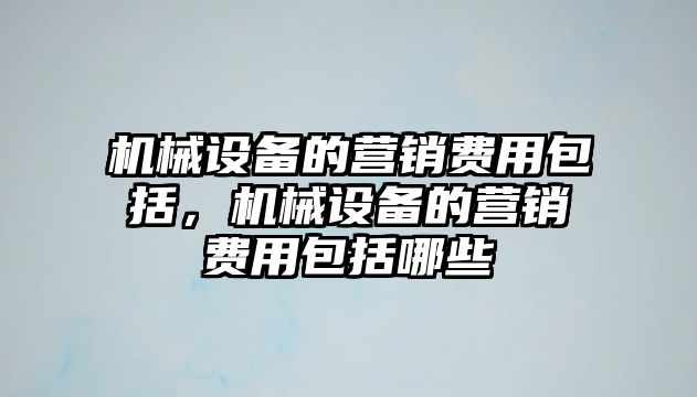 機(jī)械設(shè)備的營銷費用包括，機(jī)械設(shè)備的營銷費用包括哪些