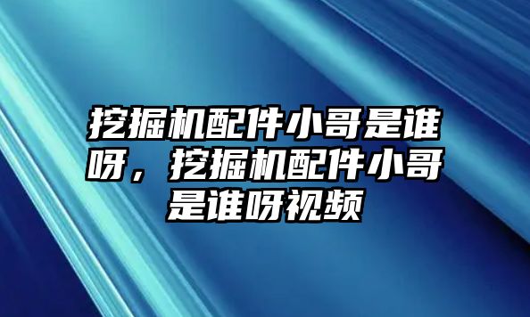 挖掘機(jī)配件小哥是誰呀，挖掘機(jī)配件小哥是誰呀視頻