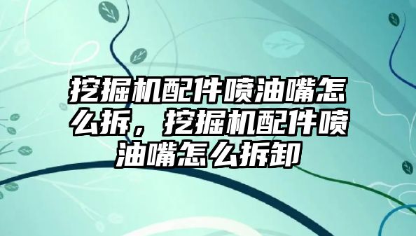 挖掘機配件噴油嘴怎么拆，挖掘機配件噴油嘴怎么拆卸