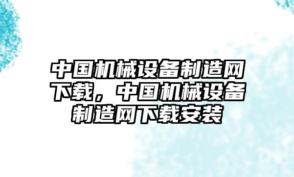 中國機械設(shè)備制造網(wǎng)下載，中國機械設(shè)備制造網(wǎng)下載安裝