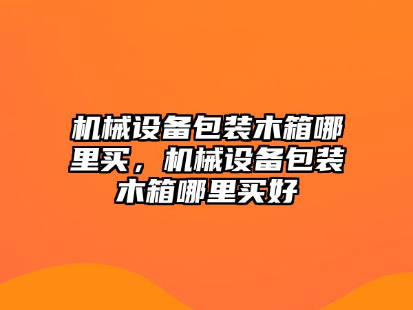 機(jī)械設(shè)備包裝木箱哪里買(mǎi)，機(jī)械設(shè)備包裝木箱哪里買(mǎi)好