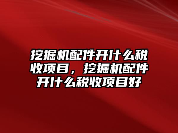 挖掘機(jī)配件開什么稅收項(xiàng)目，挖掘機(jī)配件開什么稅收項(xiàng)目好