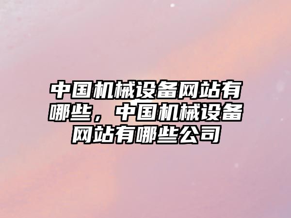 中國機械設(shè)備網(wǎng)站有哪些，中國機械設(shè)備網(wǎng)站有哪些公司