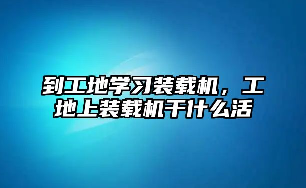 到工地學(xué)習(xí)裝載機，工地上裝載機干什么活