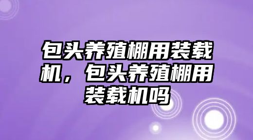 包頭養(yǎng)殖棚用裝載機(jī)，包頭養(yǎng)殖棚用裝載機(jī)嗎