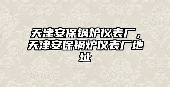 天津安保鍋爐儀表廠，天津安保鍋爐儀表廠地址