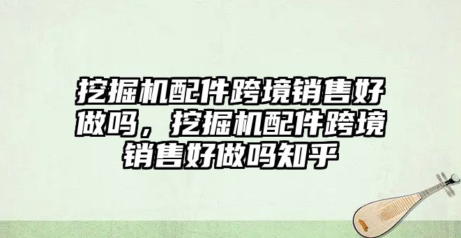 挖掘機配件跨境銷售好做嗎，挖掘機配件跨境銷售好做嗎知乎