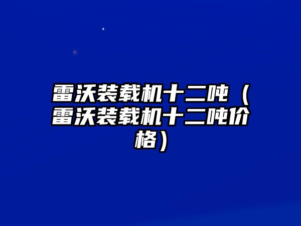 雷沃裝載機(jī)十二噸（雷沃裝載機(jī)十二噸價格）