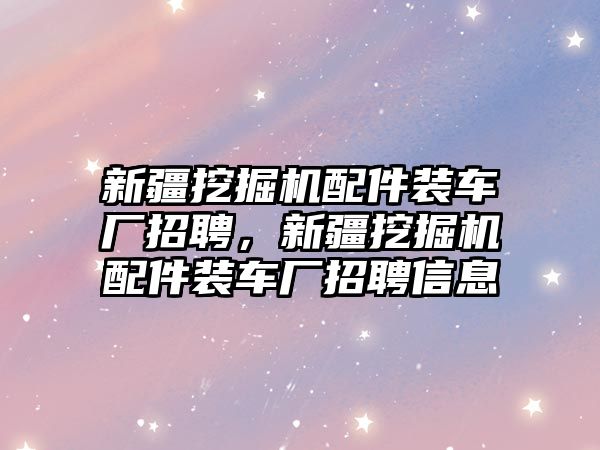 新疆挖掘機(jī)配件裝車廠招聘，新疆挖掘機(jī)配件裝車廠招聘信息