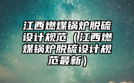 江西燃煤鍋爐脫硫設(shè)計規(guī)范（江西燃煤鍋爐脫硫設(shè)計規(guī)范最新）