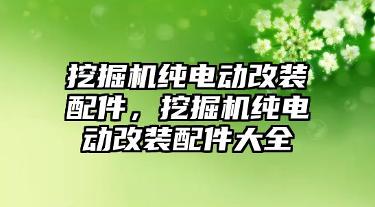 挖掘機純電動改裝配件，挖掘機純電動改裝配件大全