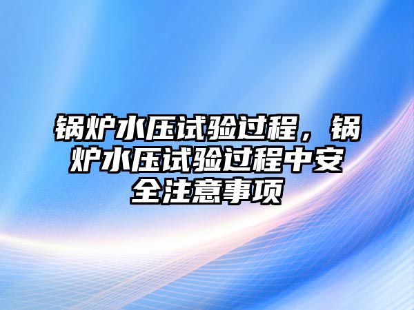 鍋爐水壓試驗(yàn)過程，鍋爐水壓試驗(yàn)過程中安全注意事項(xiàng)