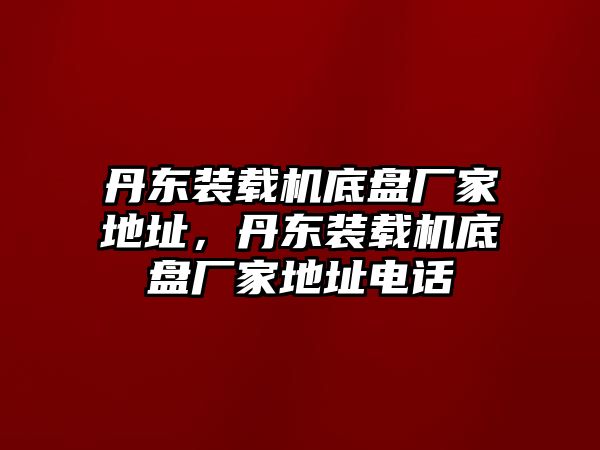 丹東裝載機底盤廠家地址，丹東裝載機底盤廠家地址電話