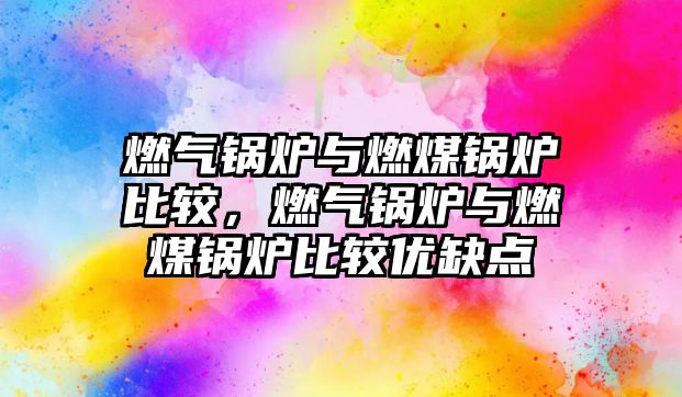 燃?xì)忮仩t與燃煤鍋爐比較，燃?xì)忮仩t與燃煤鍋爐比較優(yōu)缺點