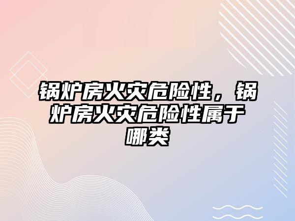 鍋爐房火災(zāi)危險性，鍋爐房火災(zāi)危險性屬于哪類