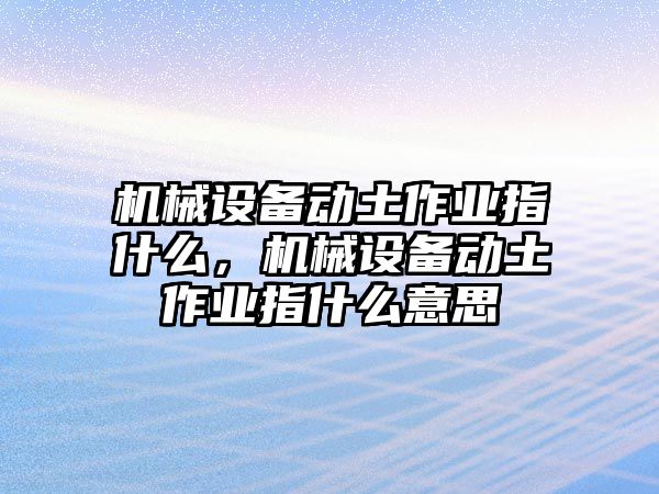 機械設備動土作業(yè)指什么，機械設備動土作業(yè)指什么意思