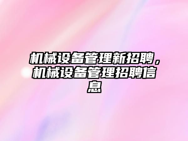 機械設(shè)備管理新招聘，機械設(shè)備管理招聘信息