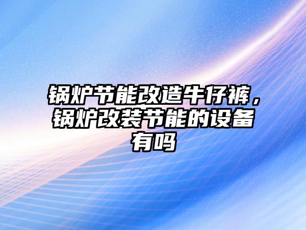 鍋爐節(jié)能改造牛仔褲，鍋爐改裝節(jié)能的設(shè)備有嗎