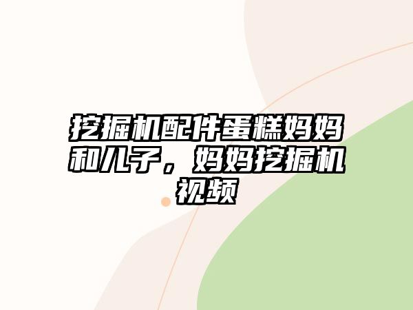 挖掘機配件蛋糕媽媽和兒子，媽媽挖掘機視頻