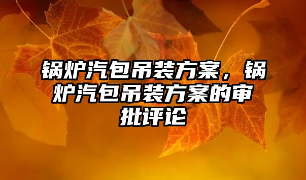 鍋爐汽包吊裝方案，鍋爐汽包吊裝方案的審批評論