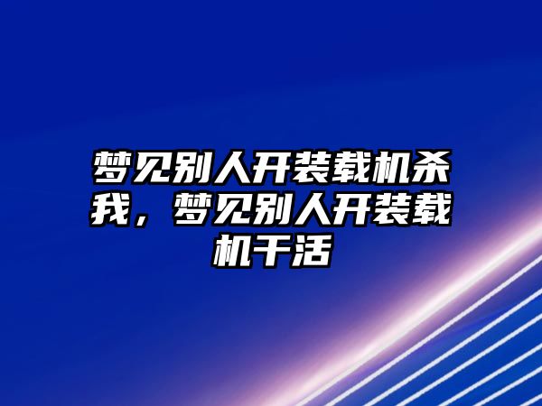 夢(mèng)見別人開裝載機(jī)殺我，夢(mèng)見別人開裝載機(jī)干活