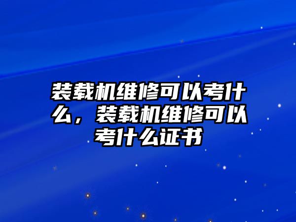 裝載機維修可以考什么，裝載機維修可以考什么證書